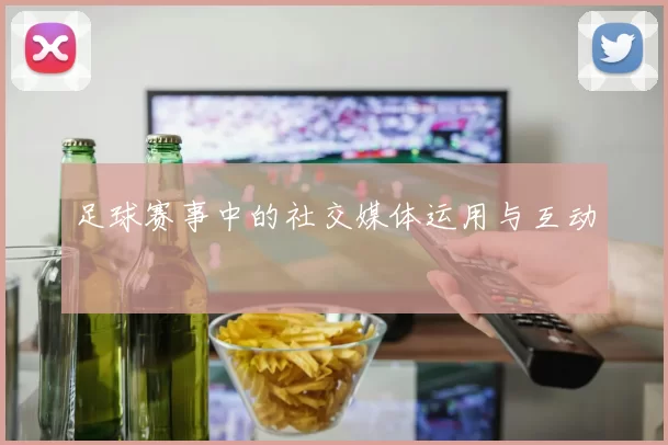 足球赛事中的社交媒体运用与互动