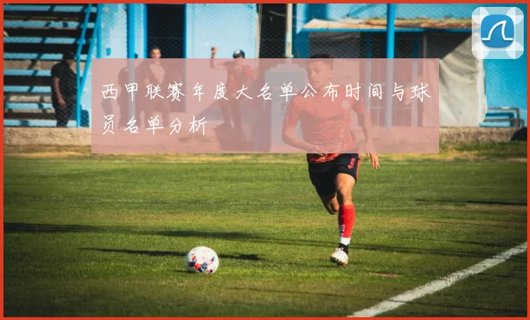西甲联赛年度大名单公布时间与球员名单分析
