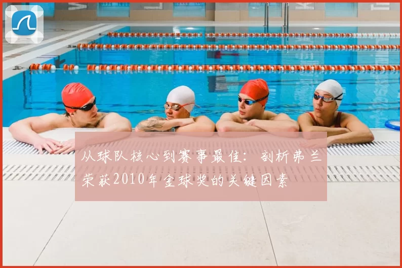 从球队核心到赛事最佳：剖析弗兰荣获2010年金球奖的关键因素