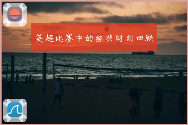 英超比赛中的经典时刻回顾