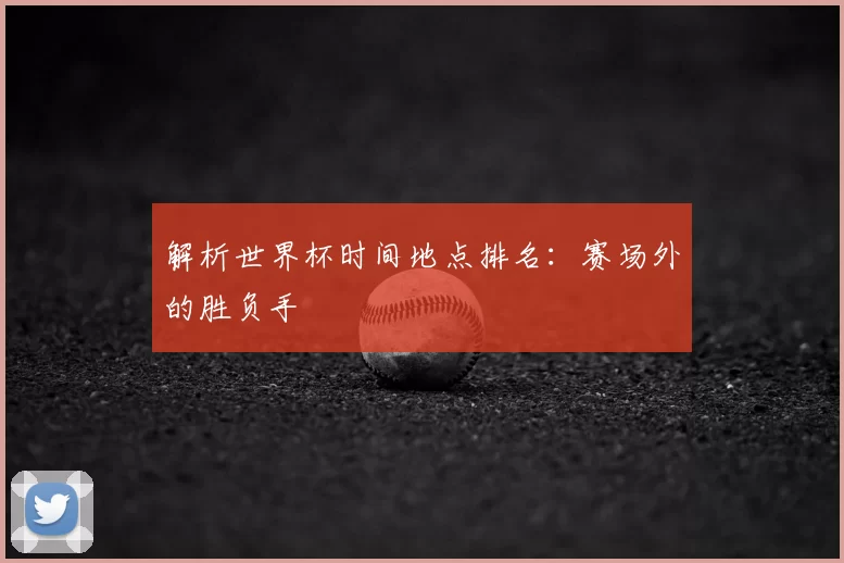 解析世界杯时间地点排名：赛场外的胜负手