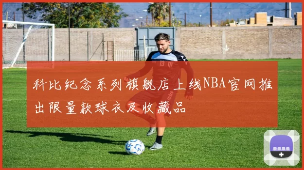 科比纪念系列旗舰店上线NBA官网推出限量款球衣及收藏品