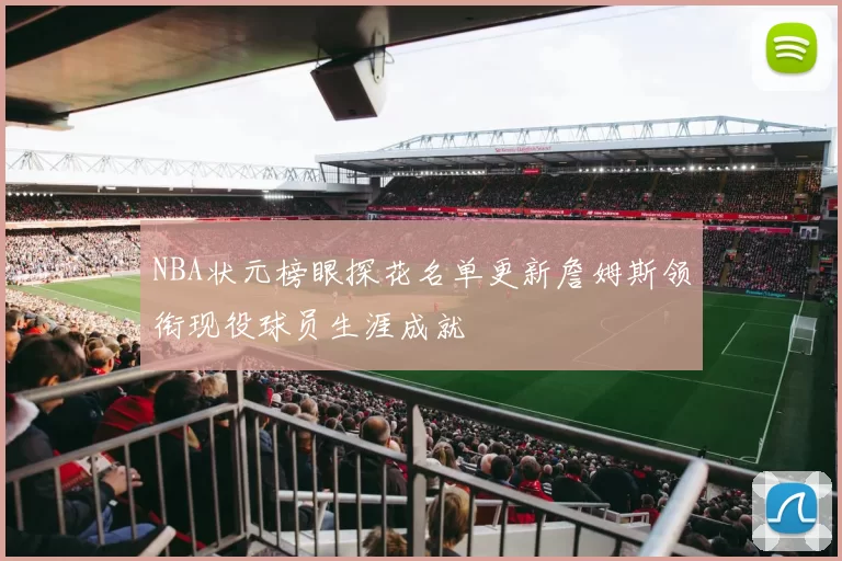 NBA状元榜眼探花名单更新詹姆斯领衔现役球员生涯成就