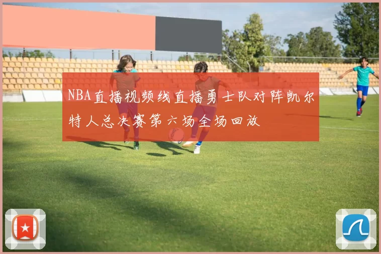 NBA直播视频线直播勇士队对阵凯尔特人总决赛第六场全场回放