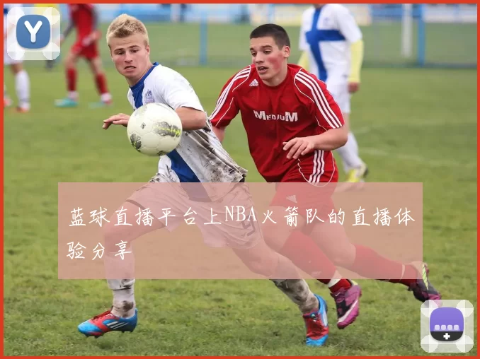 蓝球直播平台上NBA火箭队的直播体验分享