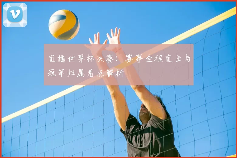 直播世界杯决赛:赛事全程直击与冠军归属看点解析
