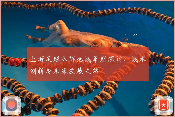 上海足球队阵地战革新探讨:战术创新与未来发展之路