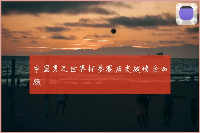 中国男足世界杯参赛历史战绩全回顾