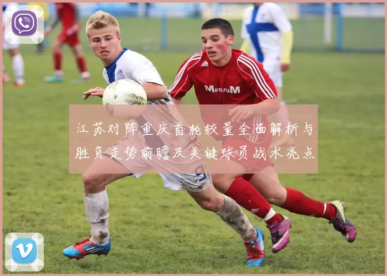 江苏对阵重庆首轮较量全面解析与胜负走势前瞻及关键球员战术亮点观察