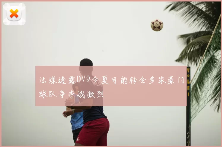 法媒透露DV9今夏可能转会多家豪门球队争夺战激烈
