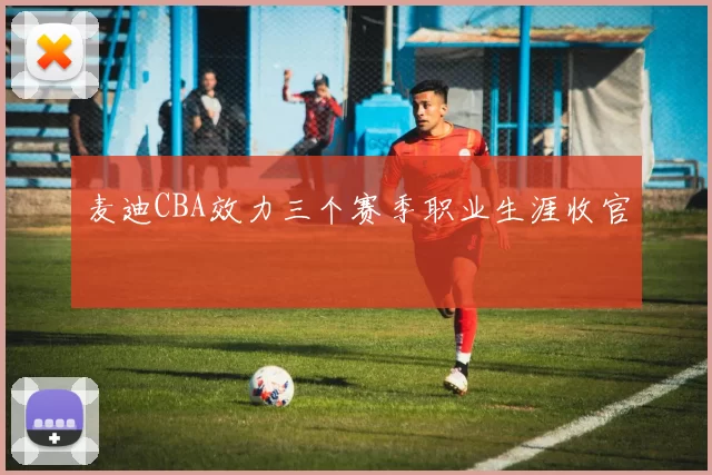 麦迪CBA效力三个赛季职业生涯收官