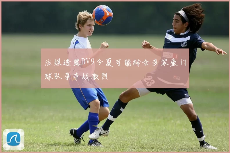 法媒透露DV9今夏可能转会多家豪门球队争夺战激烈