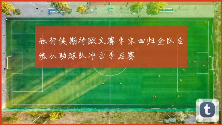 独行侠期待欧文赛季末回归全队合练以助球队冲击季后赛