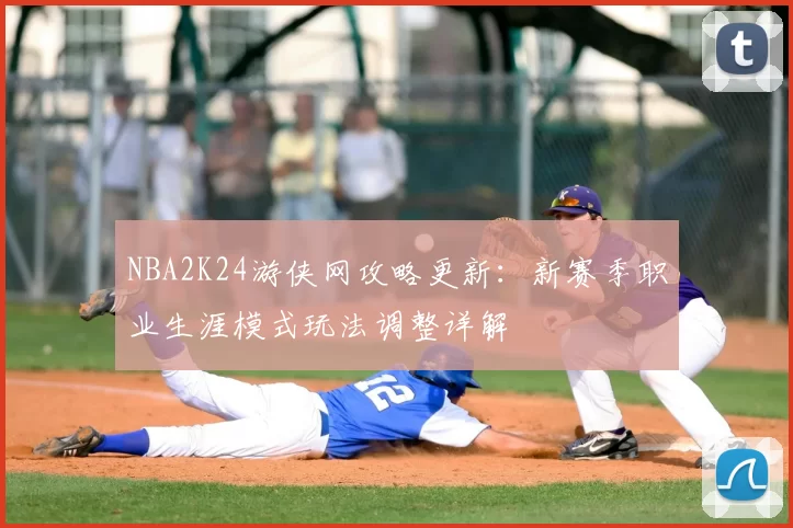 NBA2K24游侠网攻略更新：新赛季职业生涯模式玩法调整详解
