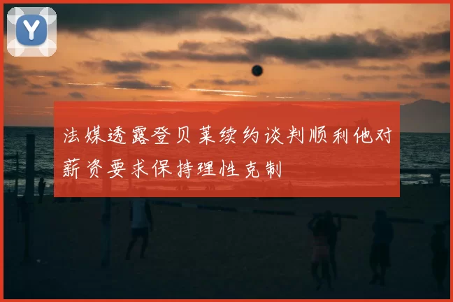 法媒透露登贝莱续约谈判顺利他对薪资要求保持理性克制