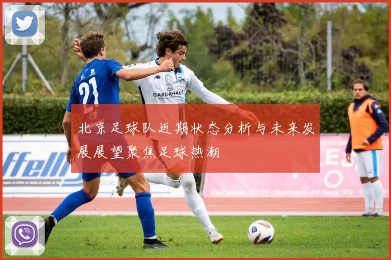 北京足球队近期状态分析与未来发展展望聚焦足球热潮