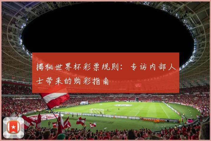 揭秘世界杯彩票规则:专访内部人士带来的购彩指南