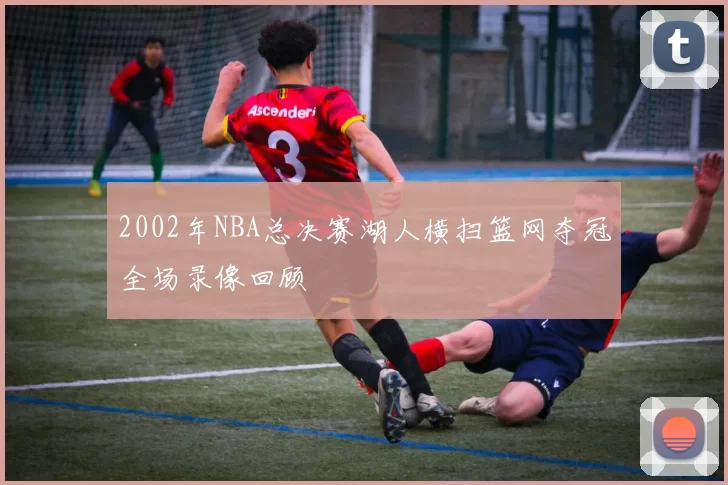 2002年NBA总决赛湖人横扫篮网夺冠全场录像回顾
