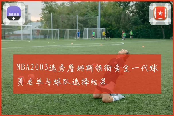 NBA2003选秀詹姆斯领衔黄金一代球员名单与球队选择结果