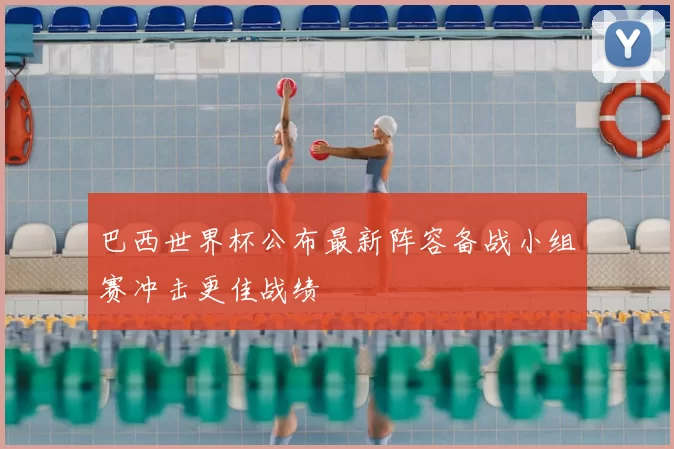 巴西世界杯公布最新阵容备战小组赛冲击更佳战绩