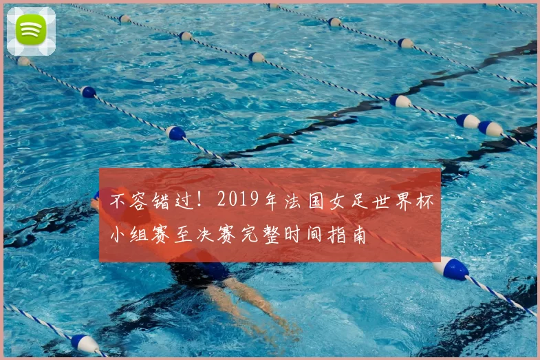 不容错过!2019年法国女足世界杯小组赛至决赛完整时间指南