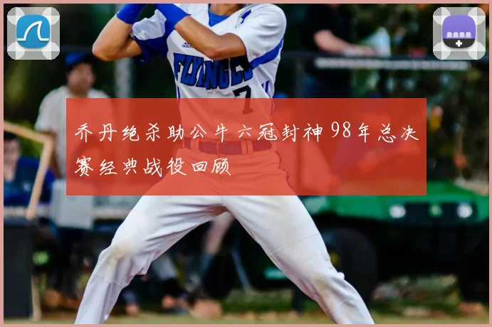 乔丹绝杀助公牛六冠封神 98年总决赛经典战役回顾