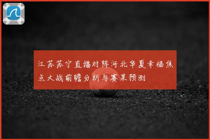 江苏苏宁直播对阵河北华夏幸福焦点大战前瞻分析与赛果预测