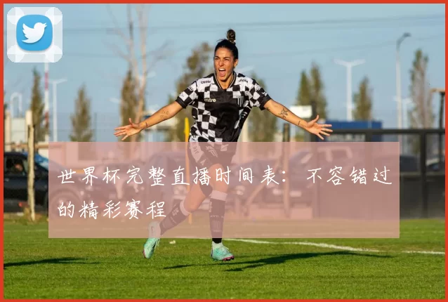世界杯完整直播时间表:不容错过的精彩赛程