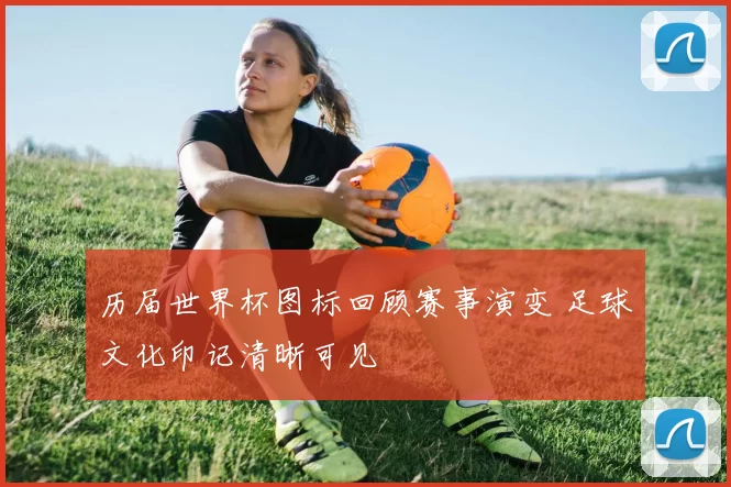 历届世界杯图标回顾赛事演变 足球文化印记清晰可见