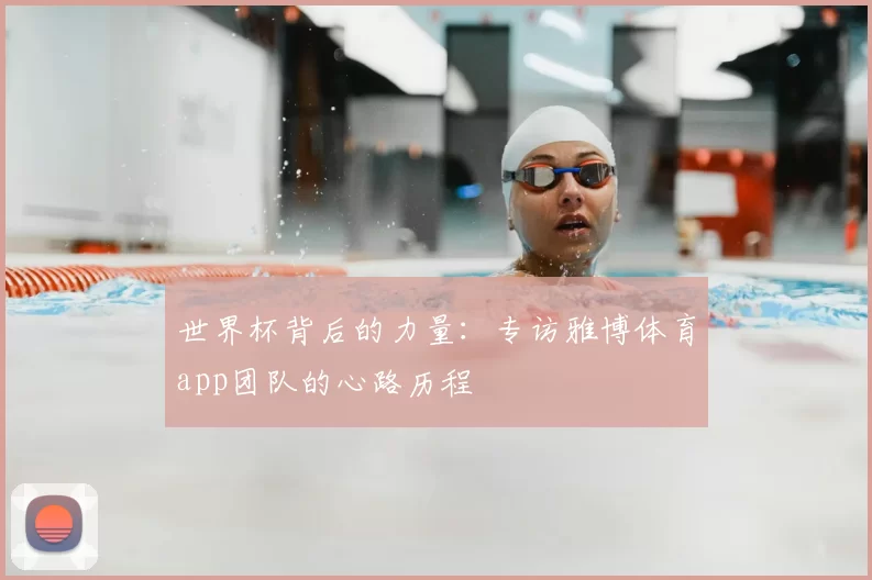 世界杯背后的力量：专访雅博体育app团队的心路历程