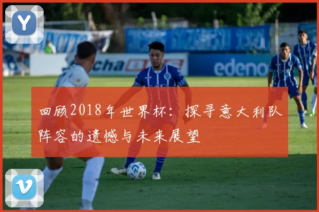 回顾2018年世界杯：探寻意大利队阵容的遗憾与未来展望