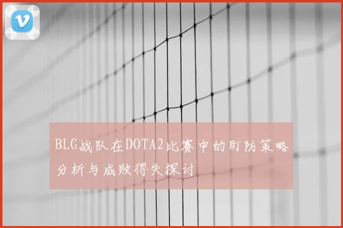 BLG战队在DOTA2比赛中的盯防策略分析与成败得失探讨