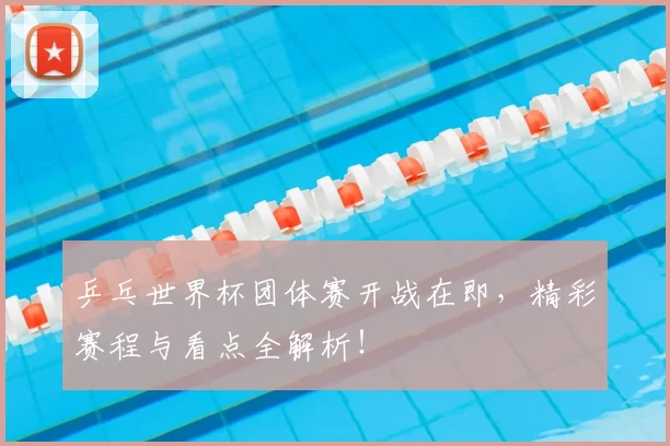 乒乓世界杯团体赛开战在即，精彩赛程与看点全解析！