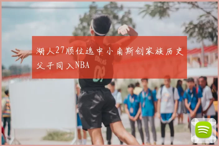 湖人27顺位选中小南斯创家族历史父子同入NBA