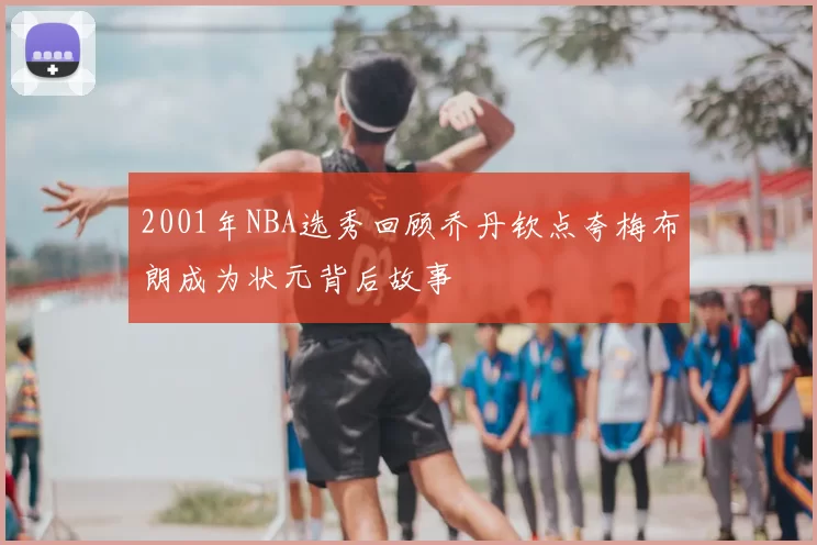 2001年NBA选秀回顾乔丹钦点夸梅布朗成为状元背后故事
