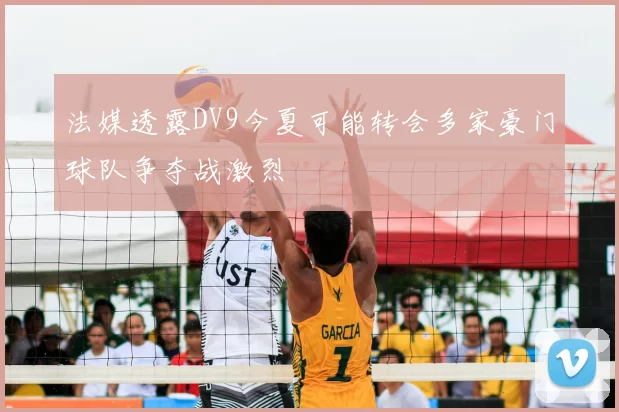 法媒透露DV9今夏可能转会多家豪门球队争夺战激烈