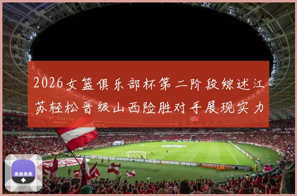 2026女篮俱乐部杯第二阶段综述江苏轻松晋级山西险胜对手展现实力