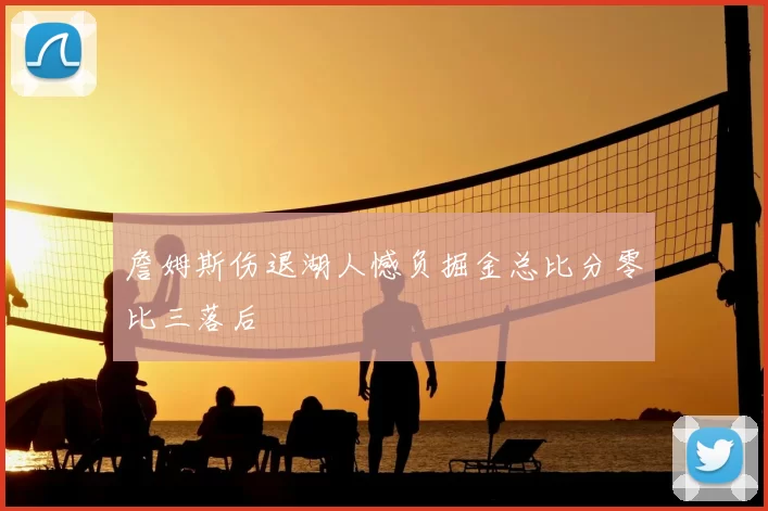 詹姆斯伤退湖人憾负掘金总比分零比三落后