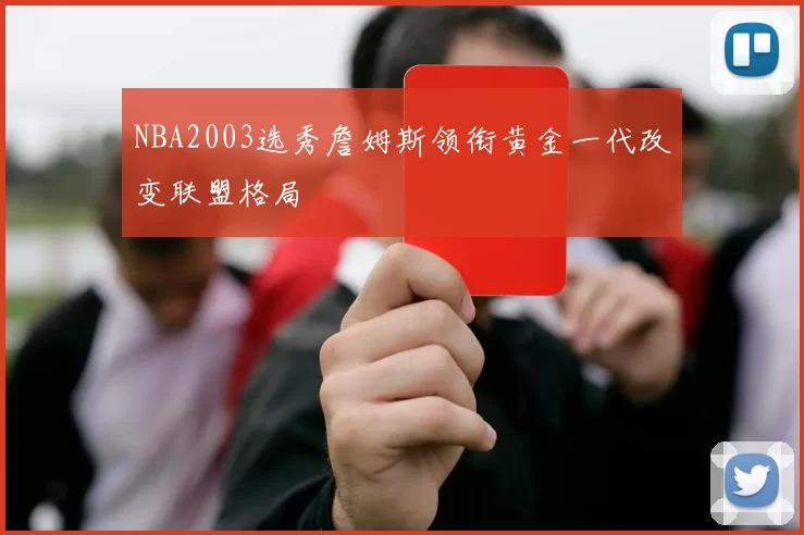 NBA2003选秀詹姆斯领衔黄金一代改变联盟格局