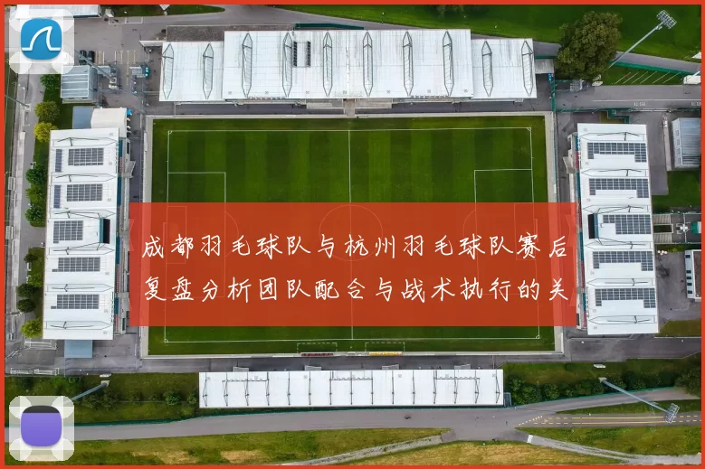 成都羽毛球队与杭州羽毛球队赛后复盘分析团队配合与战术执行的关键因素