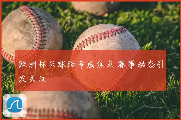 欧洲杯买球赔率成焦点 赛事动态引发关注