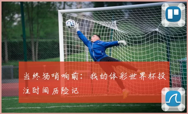 当终场哨响前:我的体彩世界杯投注时间历险记