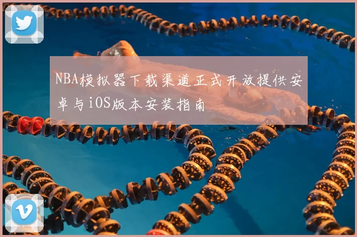 NBA模拟器下载渠道正式开放提供安卓与iOS版本安装指南