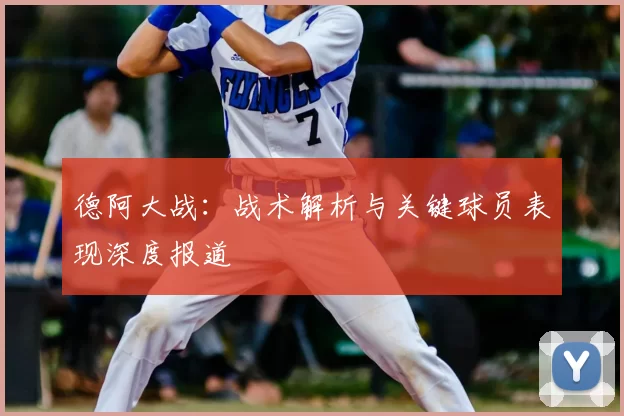 德阿大战：战术解析与关键球员表现深度报道