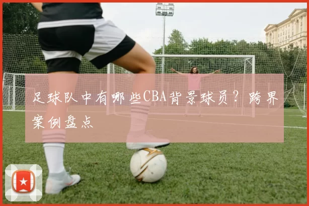 足球队中有哪些CBA背景球员?跨界案例盘点