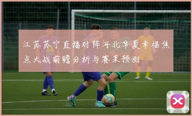 江苏苏宁直播对阵河北华夏幸福焦点大战前瞻分析与赛果预测