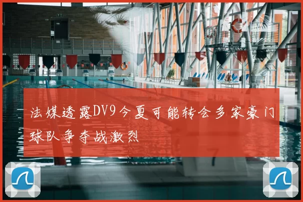法媒透露DV9今夏可能转会多家豪门球队争夺战激烈