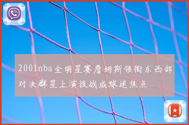 2001nba全明星赛詹姆斯领衔东西部对决群星上演技战成球迷焦点