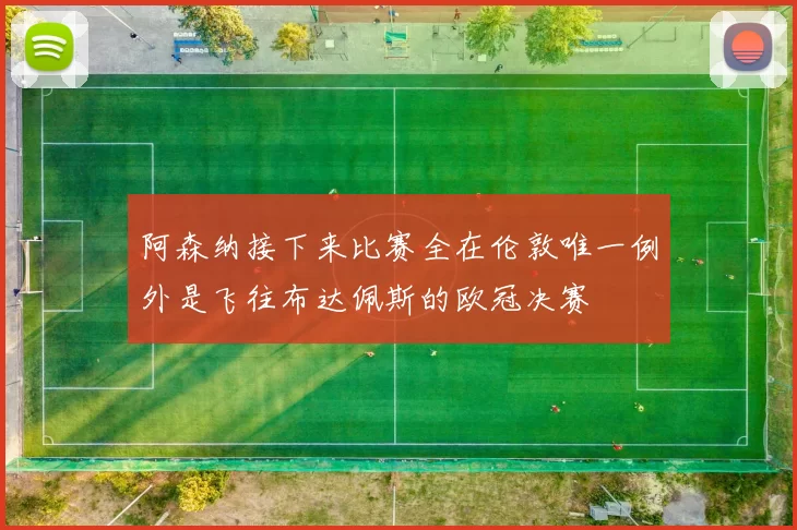 阿森纳接下来比赛全在伦敦唯一例外是飞往布达佩斯的欧冠决赛