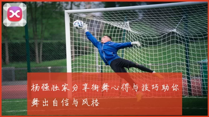 杨强独家分享街舞心得与技巧助你舞出自信与风格